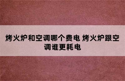 烤火炉和空调哪个费电 烤火炉跟空调谁更耗电